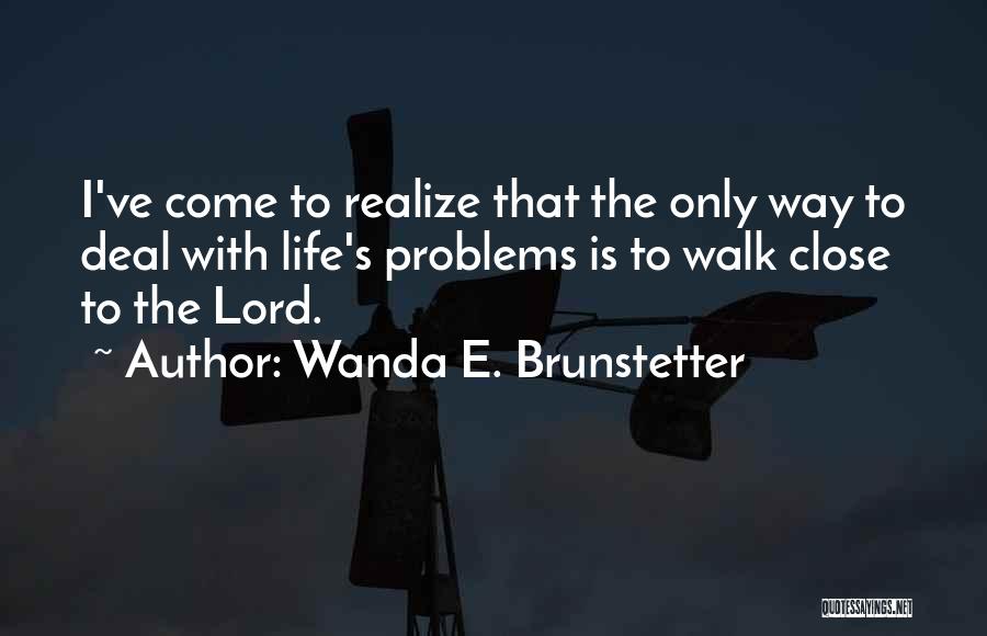 Wanda E. Brunstetter Quotes: I've Come To Realize That The Only Way To Deal With Life's Problems Is To Walk Close To The Lord.