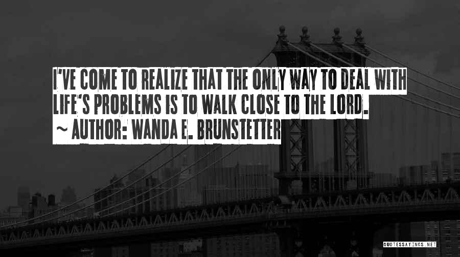 Wanda E. Brunstetter Quotes: I've Come To Realize That The Only Way To Deal With Life's Problems Is To Walk Close To The Lord.