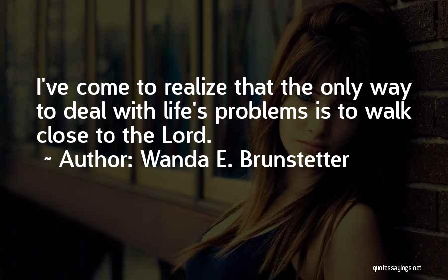 Wanda E. Brunstetter Quotes: I've Come To Realize That The Only Way To Deal With Life's Problems Is To Walk Close To The Lord.