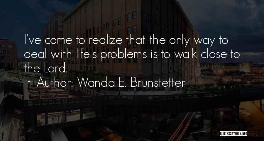 Wanda E. Brunstetter Quotes: I've Come To Realize That The Only Way To Deal With Life's Problems Is To Walk Close To The Lord.