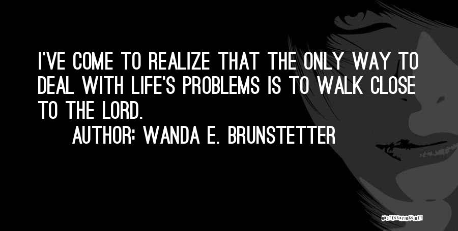 Wanda E. Brunstetter Quotes: I've Come To Realize That The Only Way To Deal With Life's Problems Is To Walk Close To The Lord.