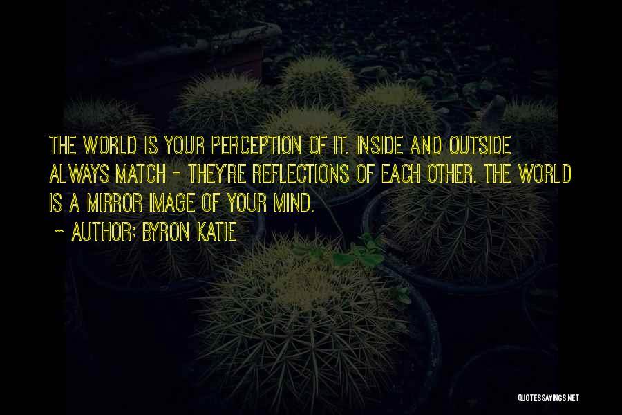 Byron Katie Quotes: The World Is Your Perception Of It. Inside And Outside Always Match - They're Reflections Of Each Other. The World