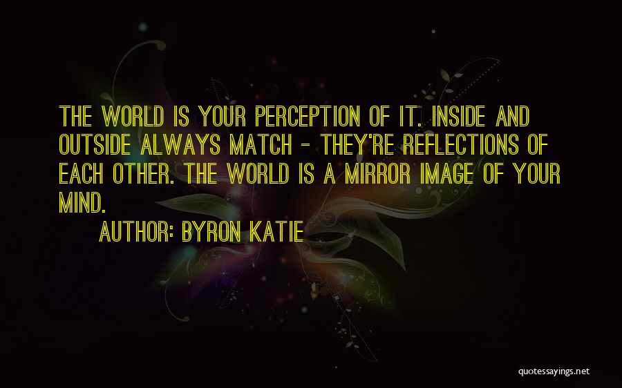 Byron Katie Quotes: The World Is Your Perception Of It. Inside And Outside Always Match - They're Reflections Of Each Other. The World