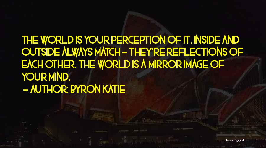 Byron Katie Quotes: The World Is Your Perception Of It. Inside And Outside Always Match - They're Reflections Of Each Other. The World