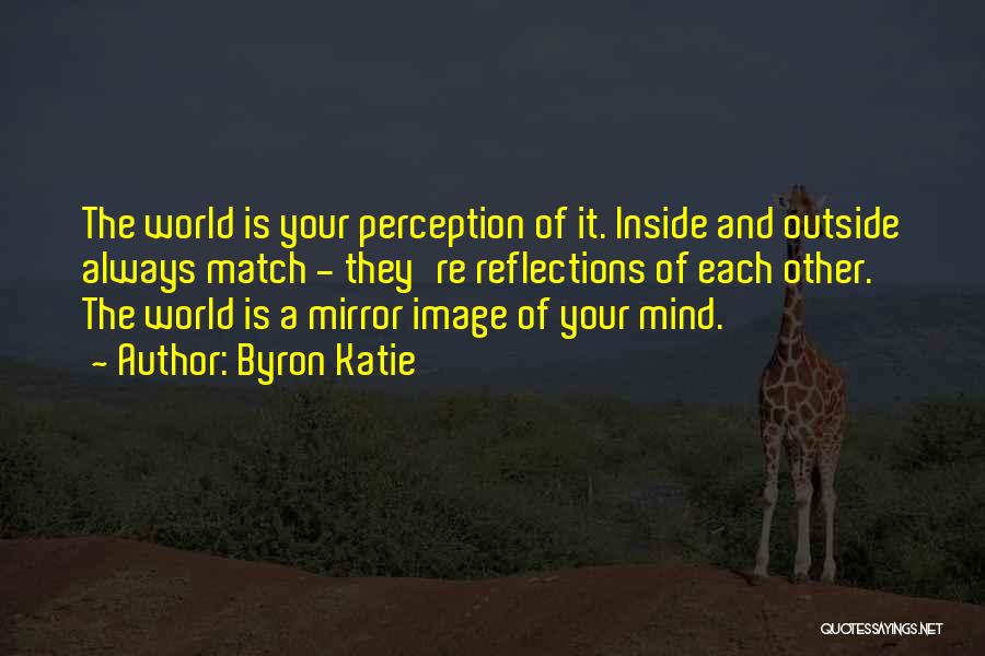 Byron Katie Quotes: The World Is Your Perception Of It. Inside And Outside Always Match - They're Reflections Of Each Other. The World