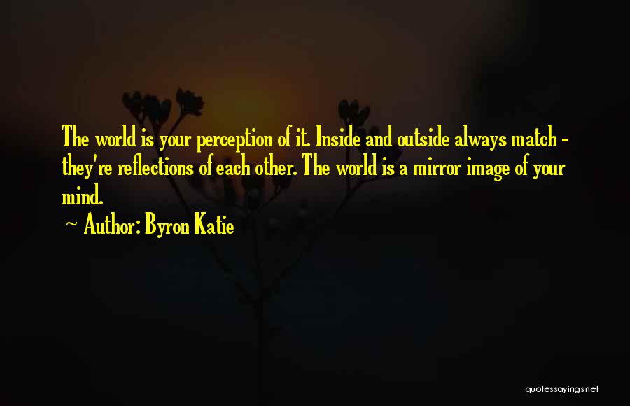 Byron Katie Quotes: The World Is Your Perception Of It. Inside And Outside Always Match - They're Reflections Of Each Other. The World