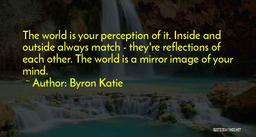 Byron Katie Quotes: The World Is Your Perception Of It. Inside And Outside Always Match - They're Reflections Of Each Other. The World