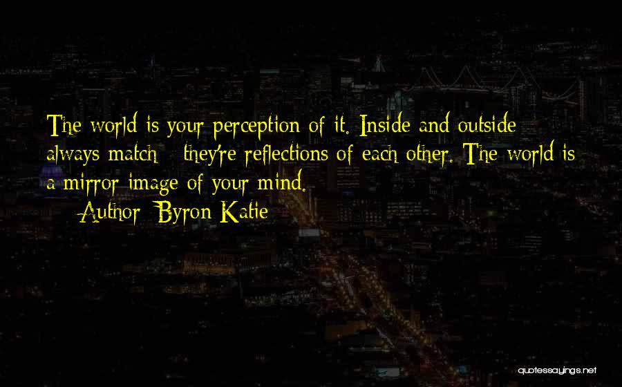 Byron Katie Quotes: The World Is Your Perception Of It. Inside And Outside Always Match - They're Reflections Of Each Other. The World