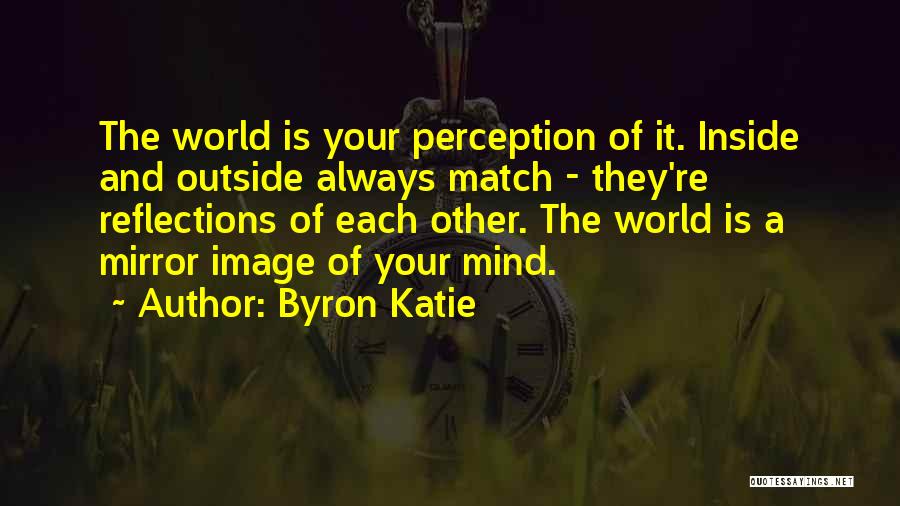 Byron Katie Quotes: The World Is Your Perception Of It. Inside And Outside Always Match - They're Reflections Of Each Other. The World