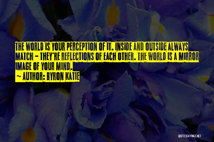 Byron Katie Quotes: The World Is Your Perception Of It. Inside And Outside Always Match - They're Reflections Of Each Other. The World