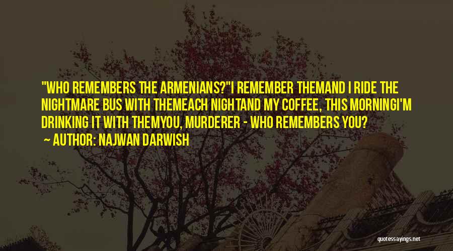 Najwan Darwish Quotes: Who Remembers The Armenians?i Remember Themand I Ride The Nightmare Bus With Themeach Nightand My Coffee, This Morningi'm Drinking It