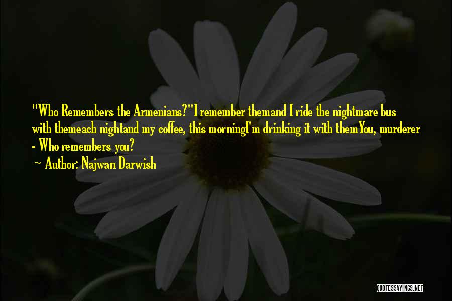 Najwan Darwish Quotes: Who Remembers The Armenians?i Remember Themand I Ride The Nightmare Bus With Themeach Nightand My Coffee, This Morningi'm Drinking It