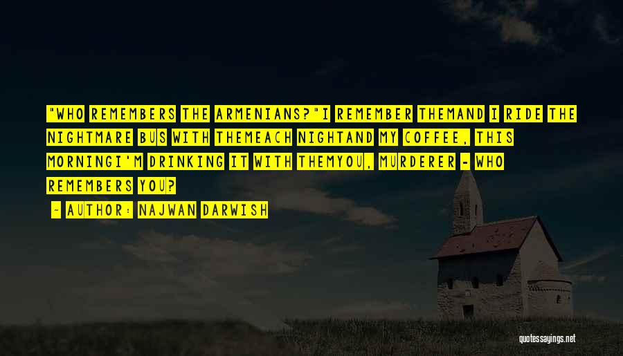 Najwan Darwish Quotes: Who Remembers The Armenians?i Remember Themand I Ride The Nightmare Bus With Themeach Nightand My Coffee, This Morningi'm Drinking It