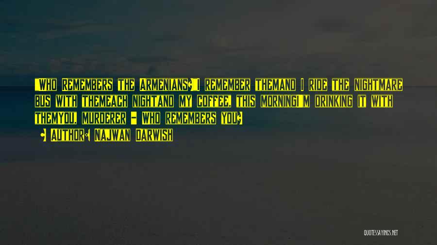 Najwan Darwish Quotes: Who Remembers The Armenians?i Remember Themand I Ride The Nightmare Bus With Themeach Nightand My Coffee, This Morningi'm Drinking It