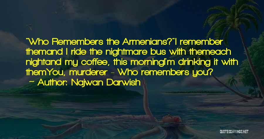 Najwan Darwish Quotes: Who Remembers The Armenians?i Remember Themand I Ride The Nightmare Bus With Themeach Nightand My Coffee, This Morningi'm Drinking It