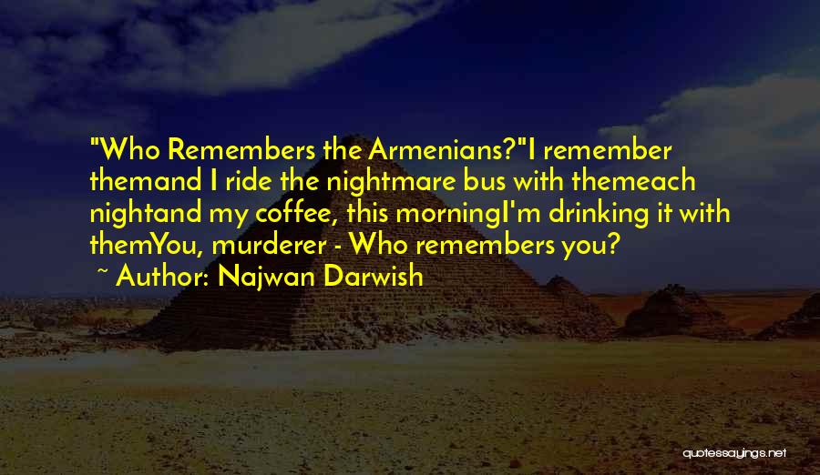 Najwan Darwish Quotes: Who Remembers The Armenians?i Remember Themand I Ride The Nightmare Bus With Themeach Nightand My Coffee, This Morningi'm Drinking It