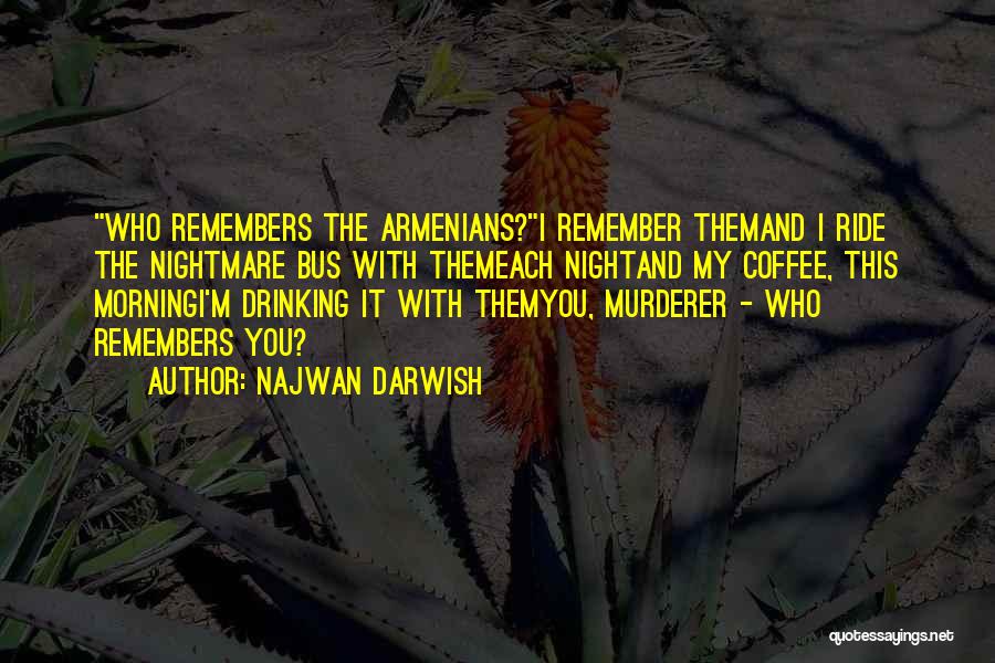 Najwan Darwish Quotes: Who Remembers The Armenians?i Remember Themand I Ride The Nightmare Bus With Themeach Nightand My Coffee, This Morningi'm Drinking It