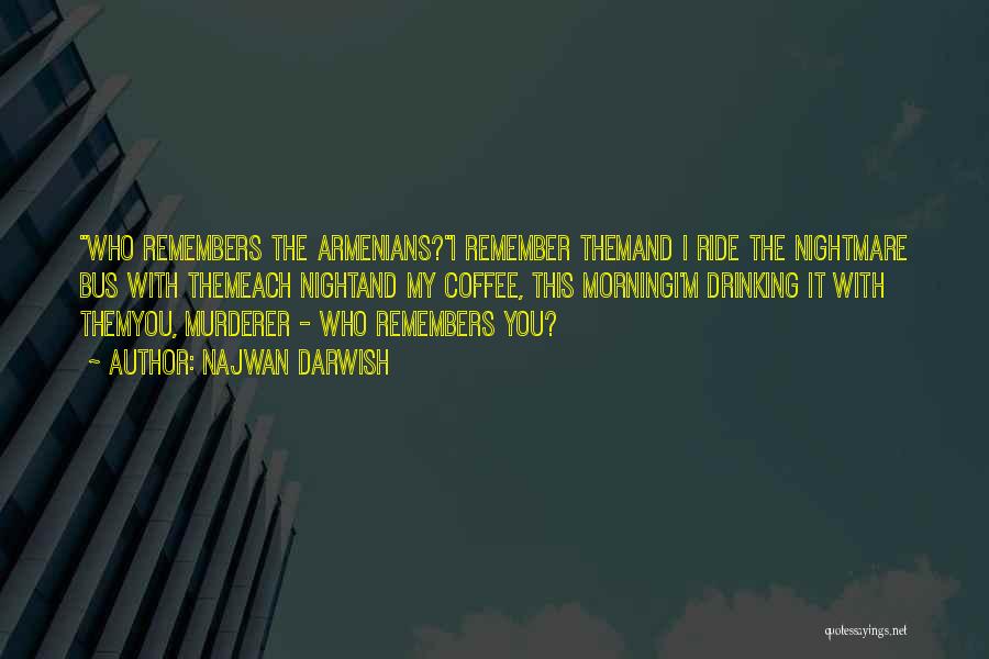 Najwan Darwish Quotes: Who Remembers The Armenians?i Remember Themand I Ride The Nightmare Bus With Themeach Nightand My Coffee, This Morningi'm Drinking It