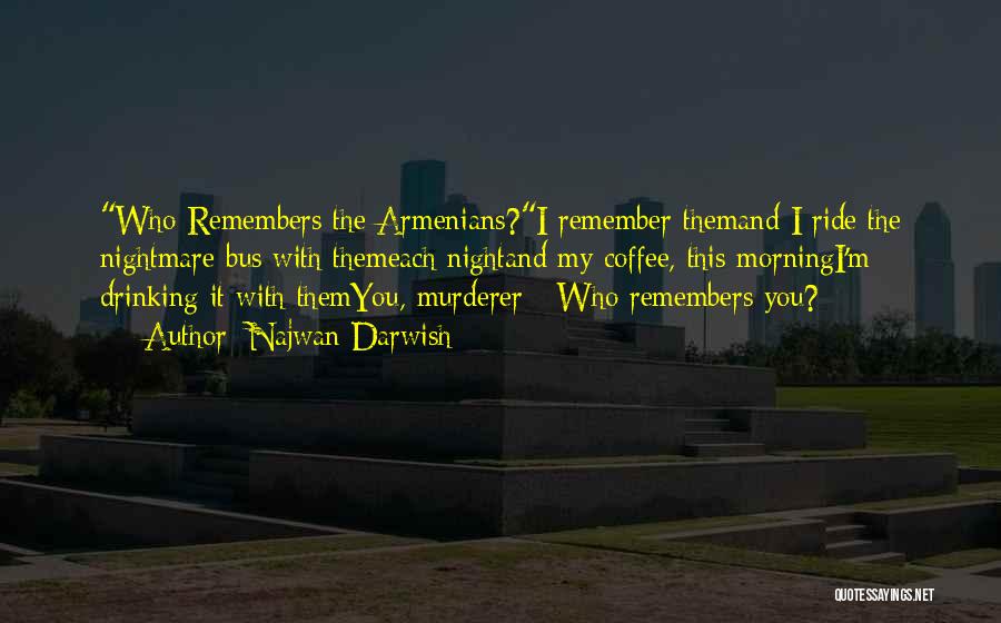 Najwan Darwish Quotes: Who Remembers The Armenians?i Remember Themand I Ride The Nightmare Bus With Themeach Nightand My Coffee, This Morningi'm Drinking It