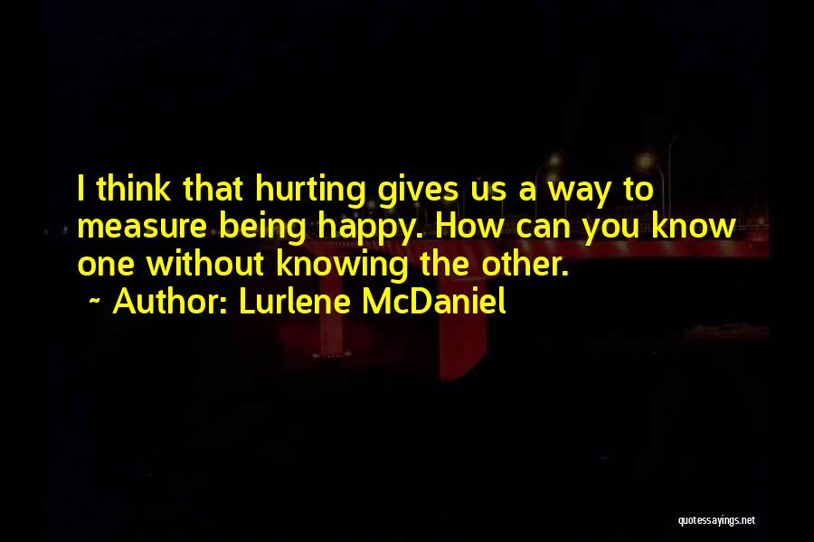 Lurlene McDaniel Quotes: I Think That Hurting Gives Us A Way To Measure Being Happy. How Can You Know One Without Knowing The