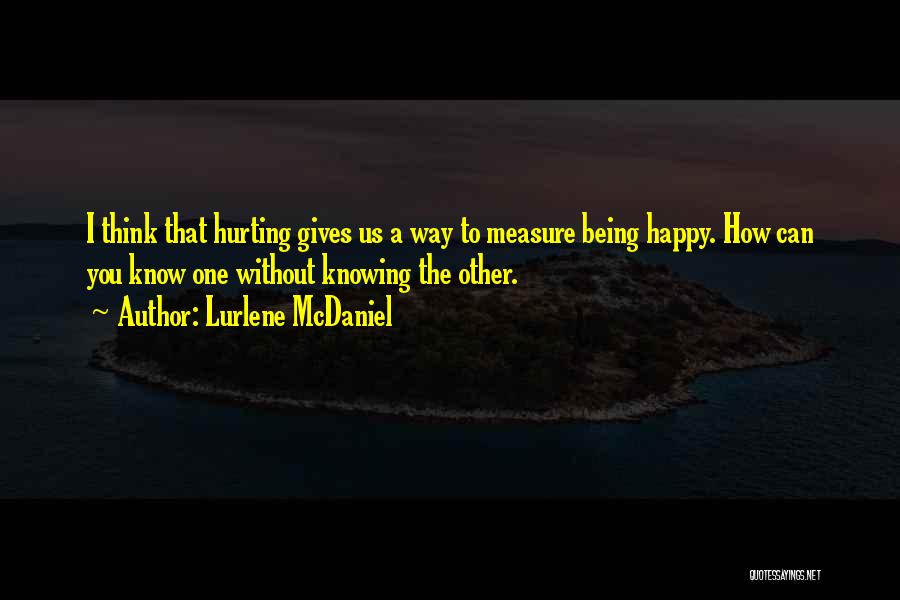 Lurlene McDaniel Quotes: I Think That Hurting Gives Us A Way To Measure Being Happy. How Can You Know One Without Knowing The