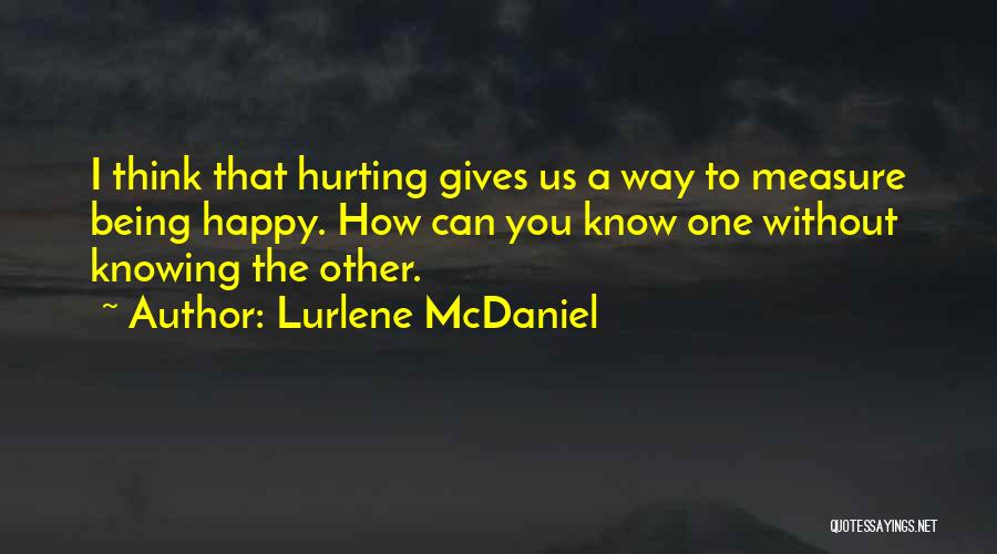 Lurlene McDaniel Quotes: I Think That Hurting Gives Us A Way To Measure Being Happy. How Can You Know One Without Knowing The