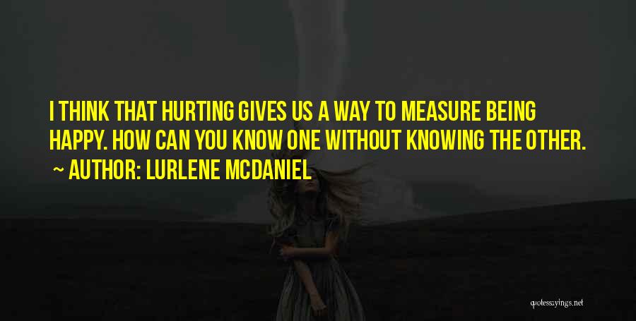 Lurlene McDaniel Quotes: I Think That Hurting Gives Us A Way To Measure Being Happy. How Can You Know One Without Knowing The