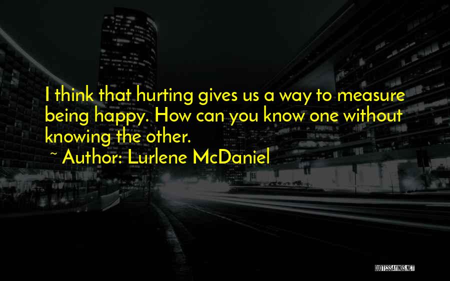 Lurlene McDaniel Quotes: I Think That Hurting Gives Us A Way To Measure Being Happy. How Can You Know One Without Knowing The