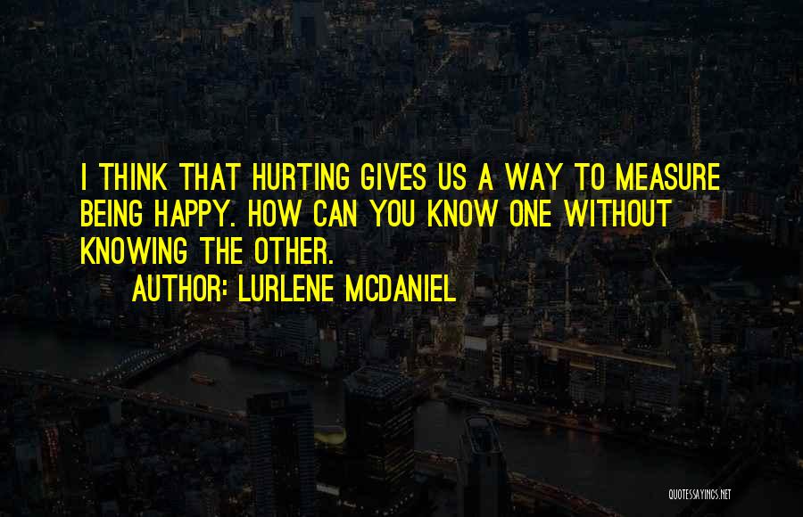 Lurlene McDaniel Quotes: I Think That Hurting Gives Us A Way To Measure Being Happy. How Can You Know One Without Knowing The