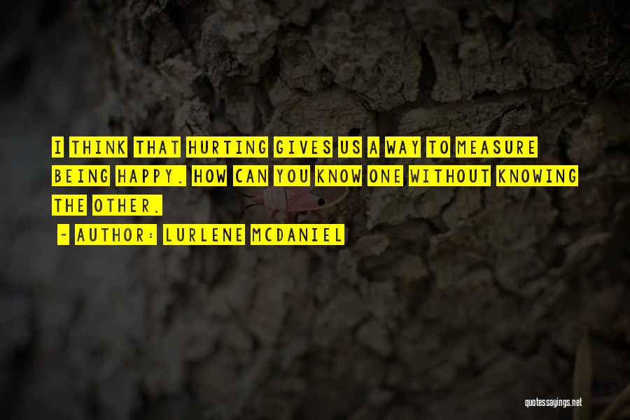 Lurlene McDaniel Quotes: I Think That Hurting Gives Us A Way To Measure Being Happy. How Can You Know One Without Knowing The