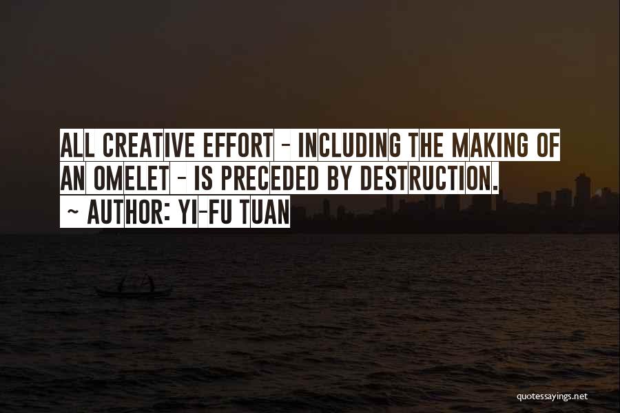 Yi-Fu Tuan Quotes: All Creative Effort - Including The Making Of An Omelet - Is Preceded By Destruction.
