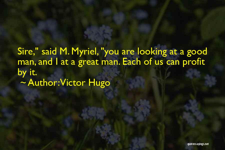 Victor Hugo Quotes: Sire, Said M. Myriel, You Are Looking At A Good Man, And I At A Great Man. Each Of Us