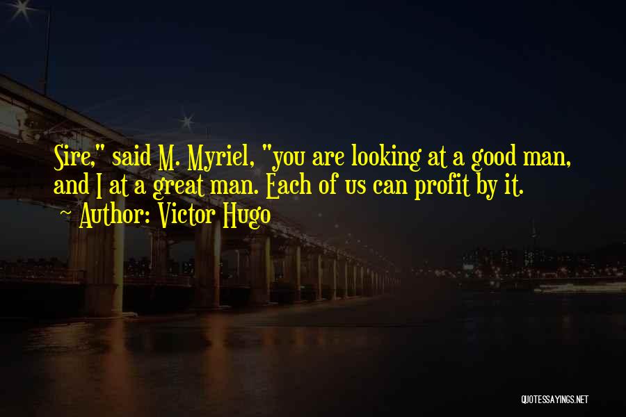 Victor Hugo Quotes: Sire, Said M. Myriel, You Are Looking At A Good Man, And I At A Great Man. Each Of Us