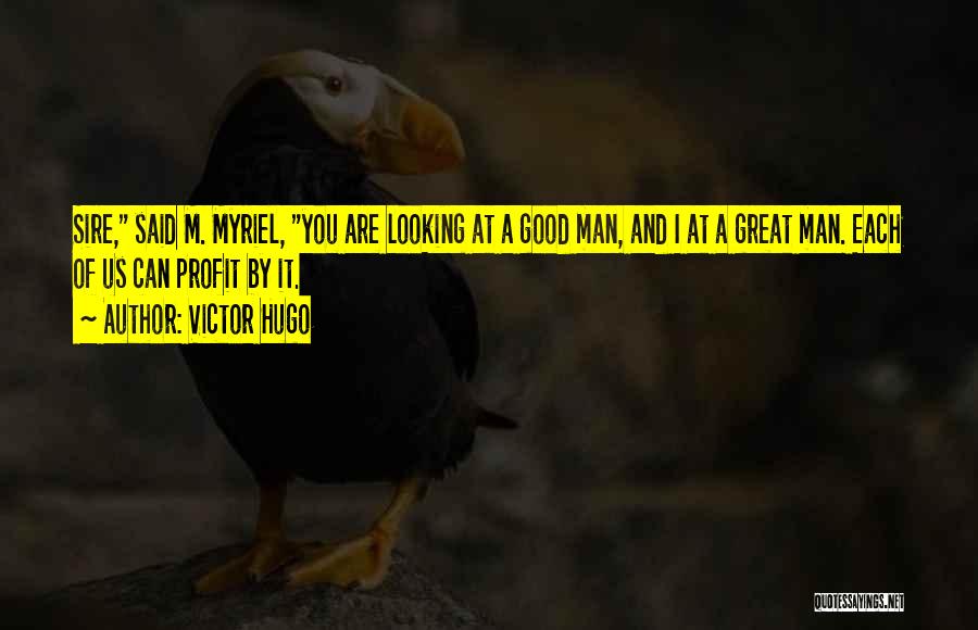 Victor Hugo Quotes: Sire, Said M. Myriel, You Are Looking At A Good Man, And I At A Great Man. Each Of Us