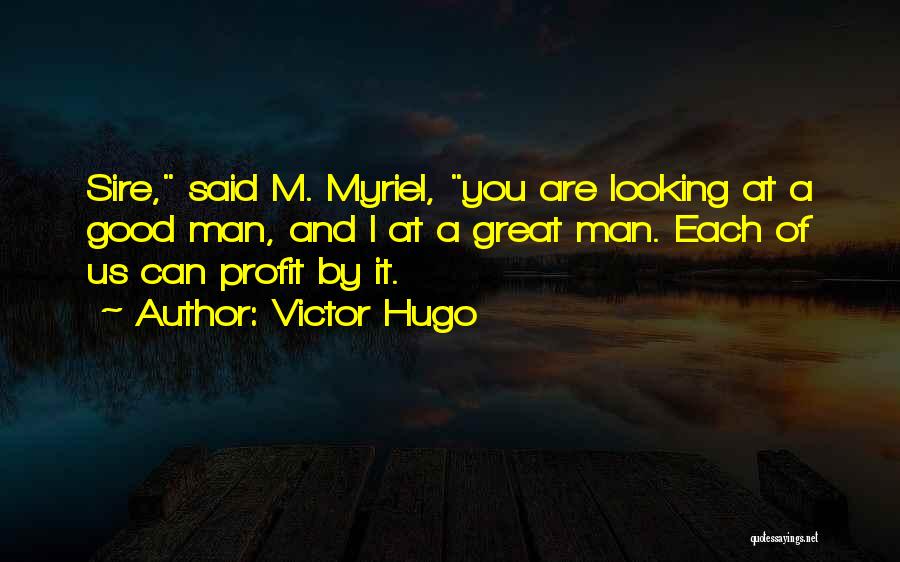 Victor Hugo Quotes: Sire, Said M. Myriel, You Are Looking At A Good Man, And I At A Great Man. Each Of Us