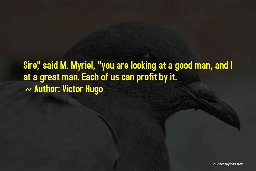 Victor Hugo Quotes: Sire, Said M. Myriel, You Are Looking At A Good Man, And I At A Great Man. Each Of Us