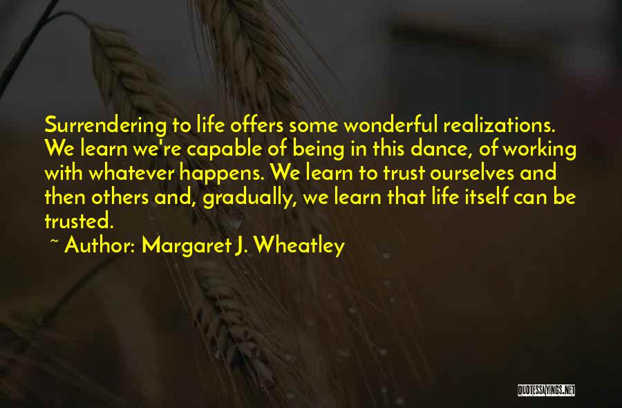 Margaret J. Wheatley Quotes: Surrendering To Life Offers Some Wonderful Realizations. We Learn We're Capable Of Being In This Dance, Of Working With Whatever