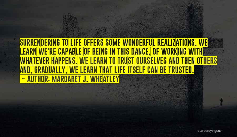 Margaret J. Wheatley Quotes: Surrendering To Life Offers Some Wonderful Realizations. We Learn We're Capable Of Being In This Dance, Of Working With Whatever
