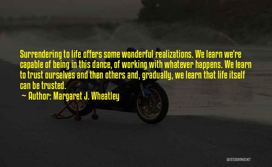 Margaret J. Wheatley Quotes: Surrendering To Life Offers Some Wonderful Realizations. We Learn We're Capable Of Being In This Dance, Of Working With Whatever