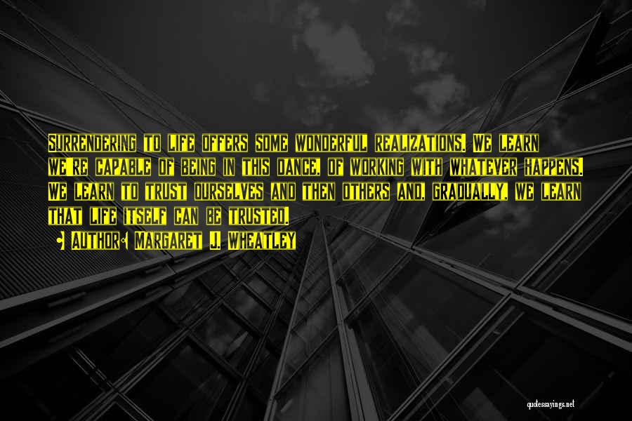 Margaret J. Wheatley Quotes: Surrendering To Life Offers Some Wonderful Realizations. We Learn We're Capable Of Being In This Dance, Of Working With Whatever