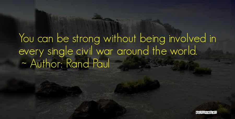 Rand Paul Quotes: You Can Be Strong Without Being Involved In Every Single Civil War Around The World.