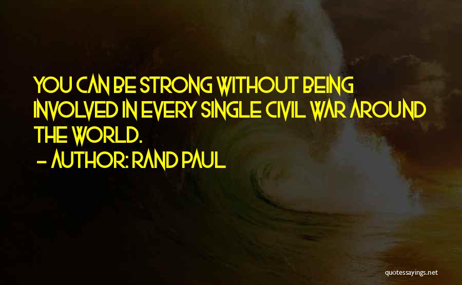 Rand Paul Quotes: You Can Be Strong Without Being Involved In Every Single Civil War Around The World.