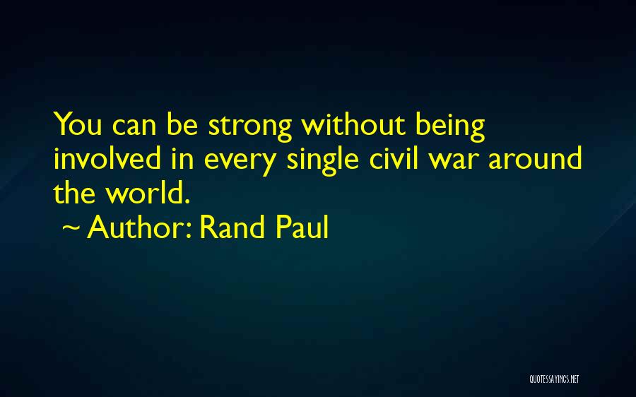 Rand Paul Quotes: You Can Be Strong Without Being Involved In Every Single Civil War Around The World.