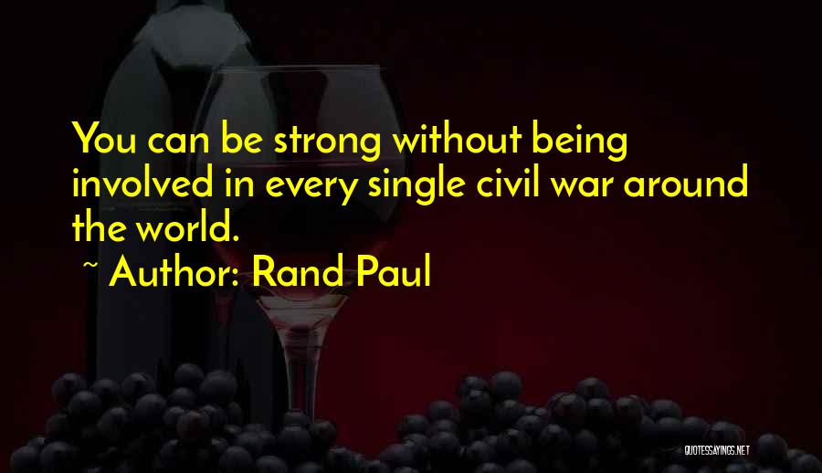 Rand Paul Quotes: You Can Be Strong Without Being Involved In Every Single Civil War Around The World.