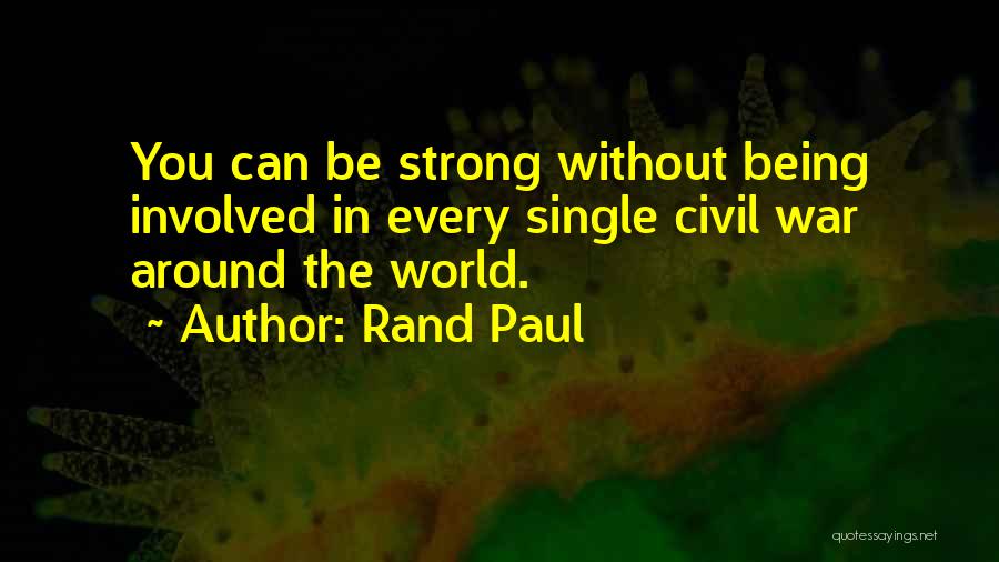 Rand Paul Quotes: You Can Be Strong Without Being Involved In Every Single Civil War Around The World.