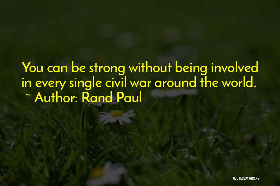 Rand Paul Quotes: You Can Be Strong Without Being Involved In Every Single Civil War Around The World.