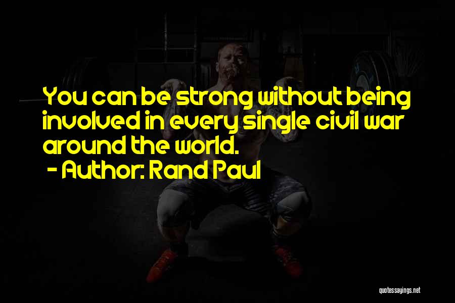 Rand Paul Quotes: You Can Be Strong Without Being Involved In Every Single Civil War Around The World.