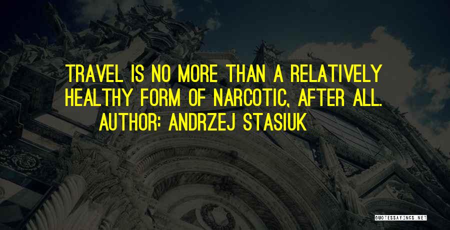 Andrzej Stasiuk Quotes: Travel Is No More Than A Relatively Healthy Form Of Narcotic, After All.
