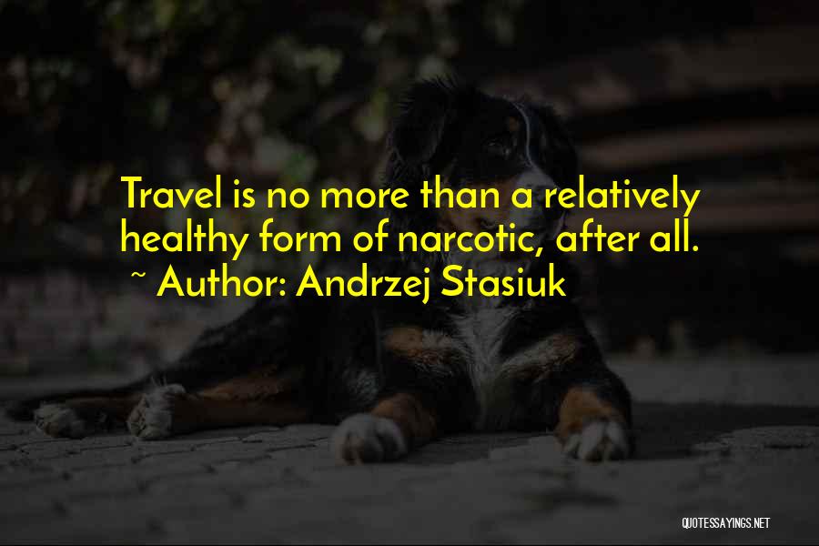 Andrzej Stasiuk Quotes: Travel Is No More Than A Relatively Healthy Form Of Narcotic, After All.