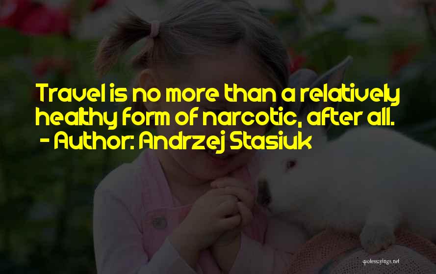 Andrzej Stasiuk Quotes: Travel Is No More Than A Relatively Healthy Form Of Narcotic, After All.